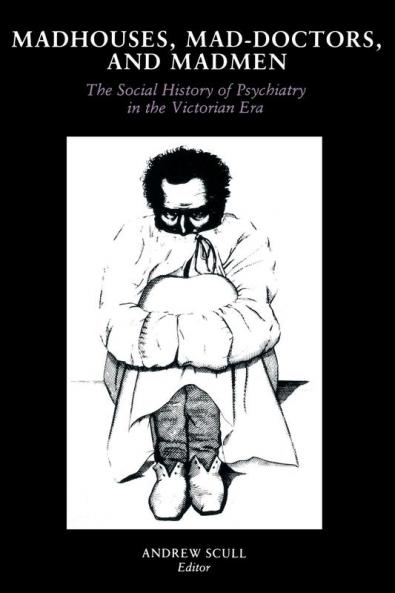 Madhouses Mad-Doctors and Madmen: The Social History of Psychiatry in the Victorian Era