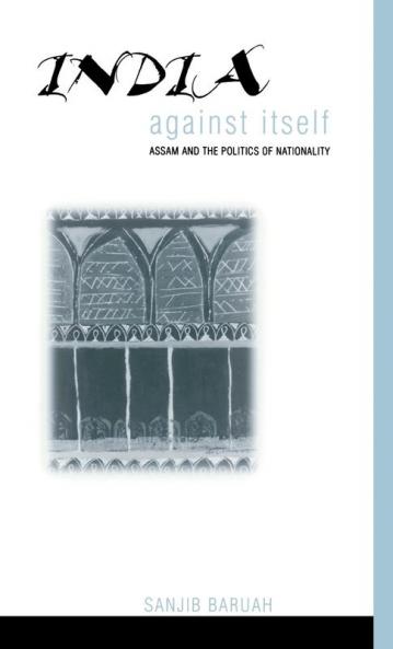 India Against Itself: Assam and the Politics of Nationality (Critical Histories)