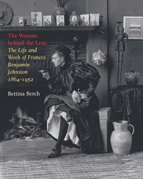 The Woman Behind the Lens: The Life and Work of Frances Benjamin Johnston 1864-1952