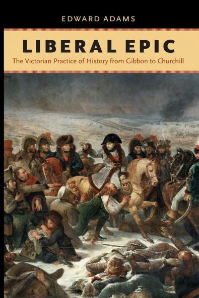 Liberal Epic: The Victorian Practice of History from Gibbon to Churchill (Victorian Literature and Culture)