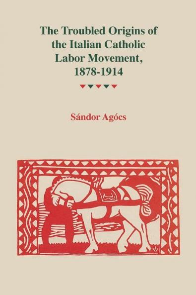 Troubled Origins of the Italian Catholic Labor Movement 1878-1914