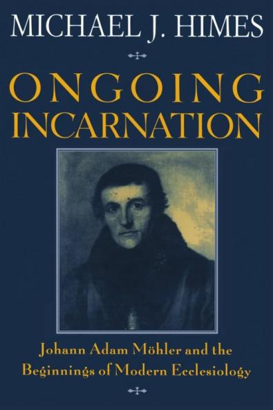 Ongoing Incarnation Johann Adam Mohler and the Beginnings of Modern Ecclesiology