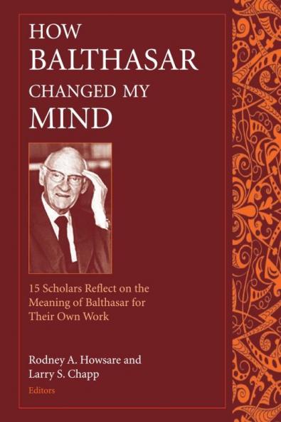 How Balthasar Changed My Mind 15 Scholars Reflect on the Meaning of Balthasar for Their Own Work