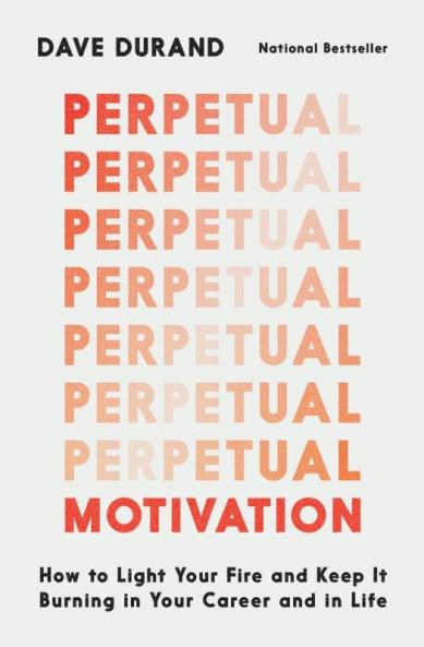 Perpetual Motivation How to Light Your Fire and Keep It Burning in Your Career and in Life