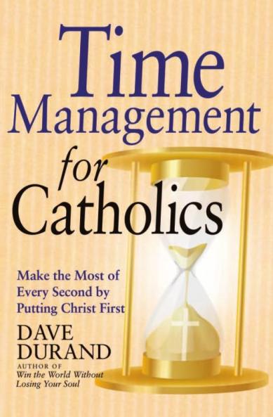 Time Management for Catholics Make the Most of Every Second by Putting Christ First