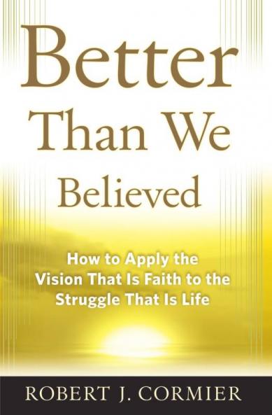 Better Than We Believed 1 How to Apply the Vision That is Faith to the Struggle That is Life