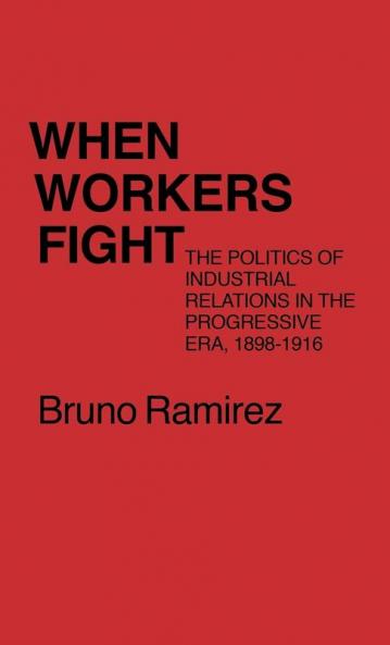When Workers Fight: The Politics of Industrial Relations in the Progressive Era 1898-1916 (Contributions in Labor History)