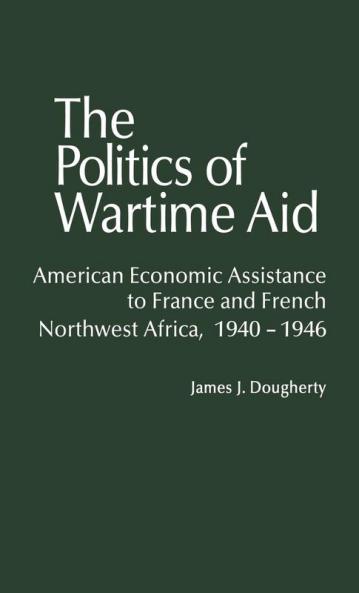 The Politics of Wartime Aid: American Economic Assistance to France and French Northwest Africa 1940-1946: 0084-9219 (Contributions in American History)