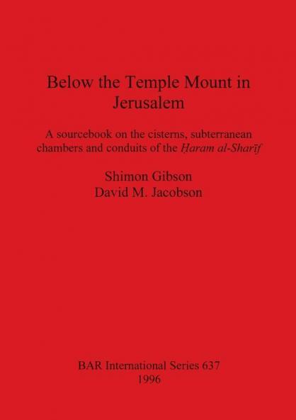 Below the Temple Mount in Jerusalem: A sourcebook on the cisterns subterranean chambers and conduits of the ?aram al-Sharif: 637 (British Archaeological Reports International Series)