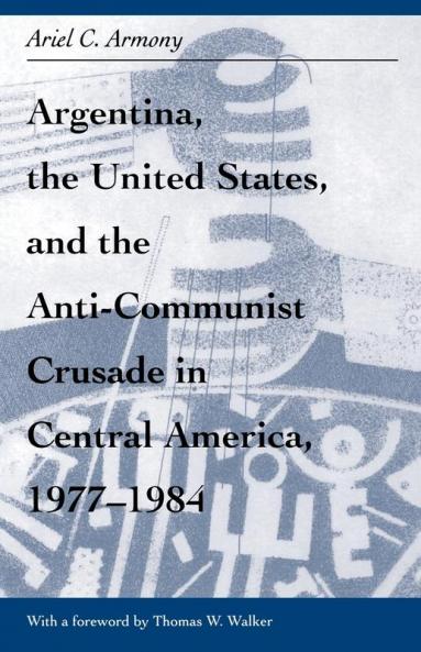 Argentina the United States and the Anti-Communist Crusade in Central America 1977-1984