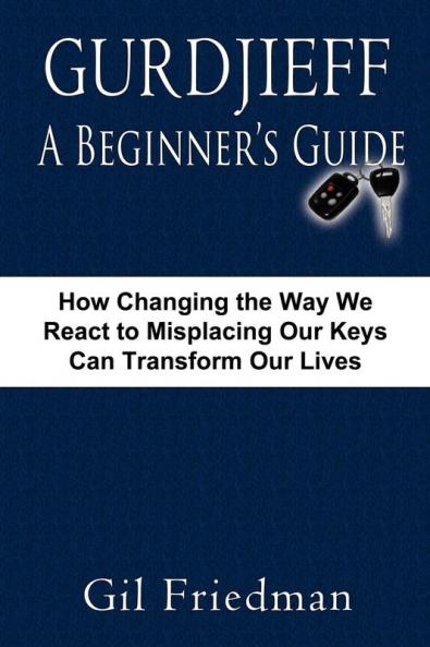 Gurdjieff a Beginner's Guide--How Changing the Way We React to Misplacing Our Keys Can Transform Our Lives