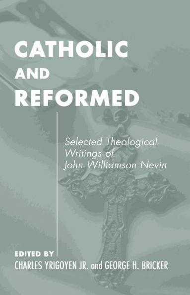 Catholic and Reformed: Selected Theological Writings of John Williamson Nevin: 3 (Pittsburgh Original Texts & Translations Series ; 3)