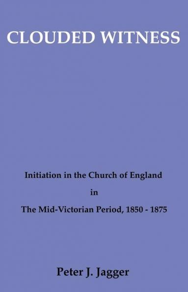 Clouded Witness: Initiation in the Church of England in the Mid-Victorian Period 1850-75 (Pittsburgh Theological Monographs-New)