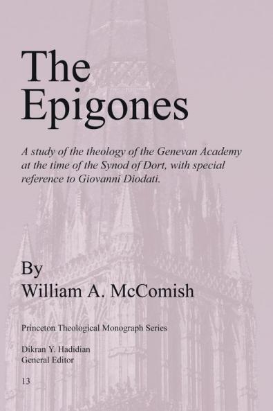 The Epigones: a Study of the Theology of the Genevan Academy at the Time of the Synod of Dort with Special Reference to Giovanni Diodati: 13 (Princeton Theological Monograph Series)
