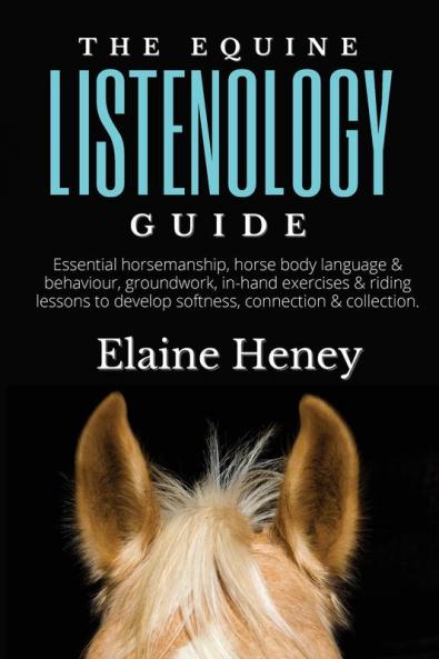 The Equine Listenology Guide - Essential horsemanship horse body language & behaviour groundwork in-hand exercises & riding lessons to develop softness connection & collection