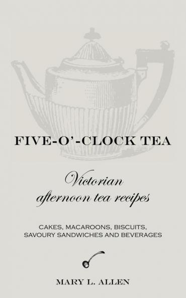 Five-O'-Clock Tea: Victorian Afternoon Tea Recipes Including Cakes Macaroons Savoury Sandwiches and Beverages