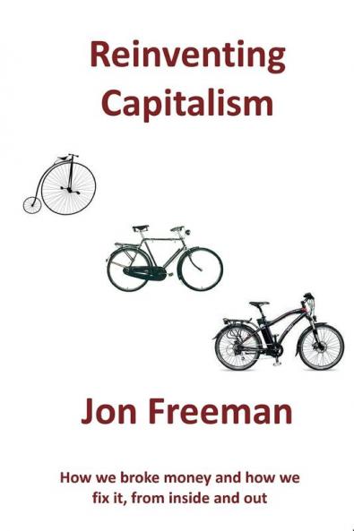 Reinventing Capitalism: How we broke Money and how we fix it from inside and out