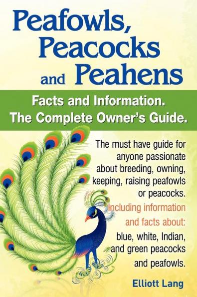 Peafowls Peacocks and Peahens. Including Facts and Information About Blue White Indian and Green Peacocks. Breeding Owning Keeping and Raising Peafowls or Peacocks Covered.