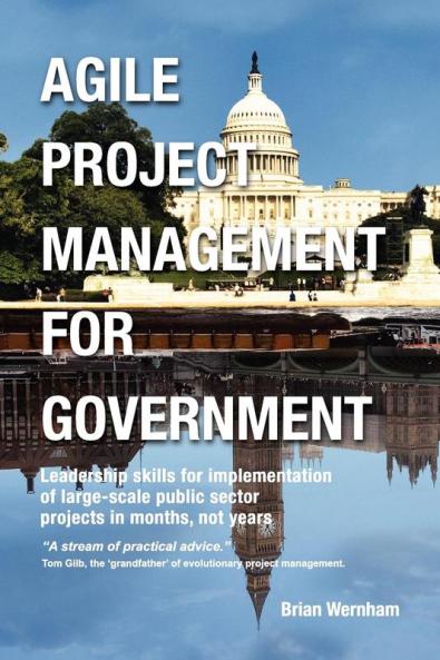 Agile Project Management for Government: Leadership Skills for Implementation of Large-scale Public Sector Projects in Months Not Years.