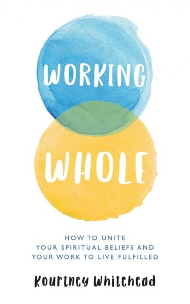 Working Whole: How to Unite Your Spiritual Beliefs and Your Work to Live Fulfilled