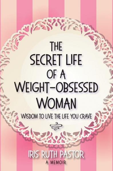 The Secret Life of a Weight-Obsessed Woman: Wisdom to live the life you crave