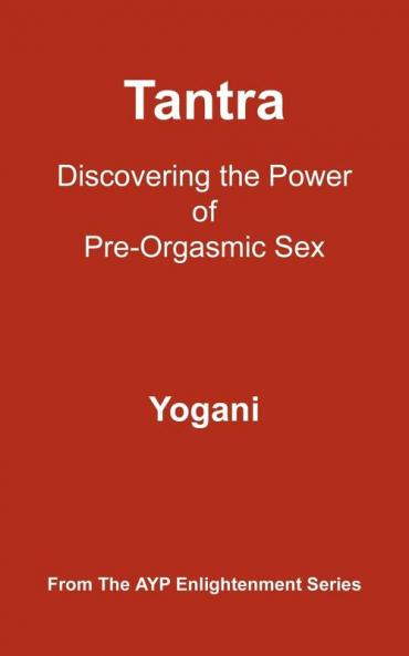 Tantra - Discovering the Power of Pre-Orgasmic Sex (AYP Enlightenment Series Book 3)