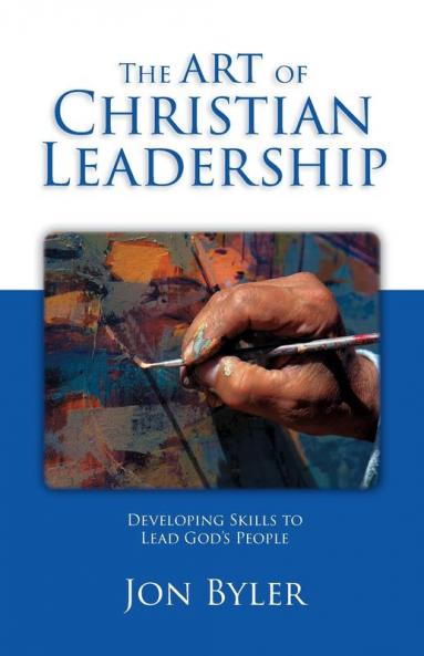 The Art Of Christian Leadership: Developing Skills to Lead God's People
