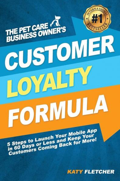 The Pet Care Business Owner's Customer Loyalty Formula: 5 Steps to Launch Your Mobile App in 60 Days or Less and Keep Your Customers Coming Back for More!
