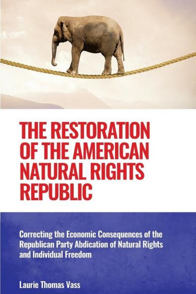 The Restoration of the American Natural Rights Republic: Correcting the Consequences of the Republican Party Abdication of Natural Rights and Individual Freedom