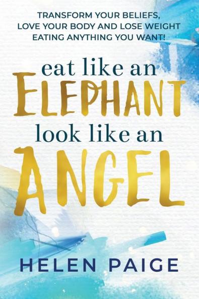 Eat Like an Elephant Look Like an Angel: Transform your beliefs love your body and lose weight eating anything you want!
