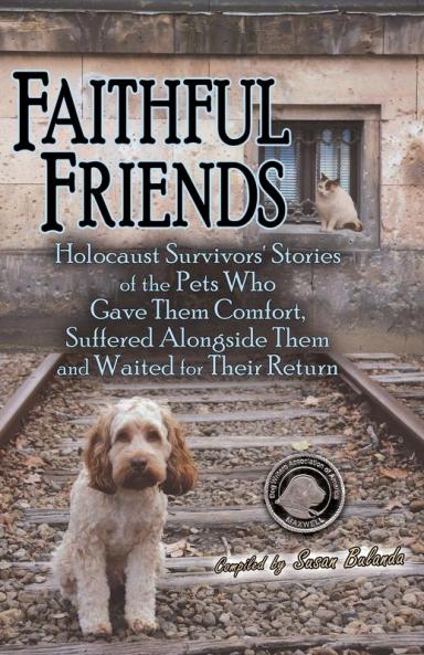 Faithful Friends: Holocaust Survivors' Stories of the Pets Who Gave Them Comfort Suffered Alongside Them and Waited for Their Return