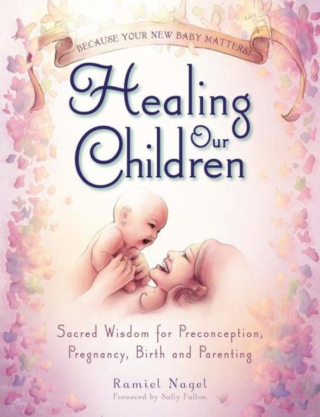 Healing Our Children: Because Your New Baby Matters! Sacred Wisdom for Preconception Pregnancy Birth and Parenting (ages 0-6)