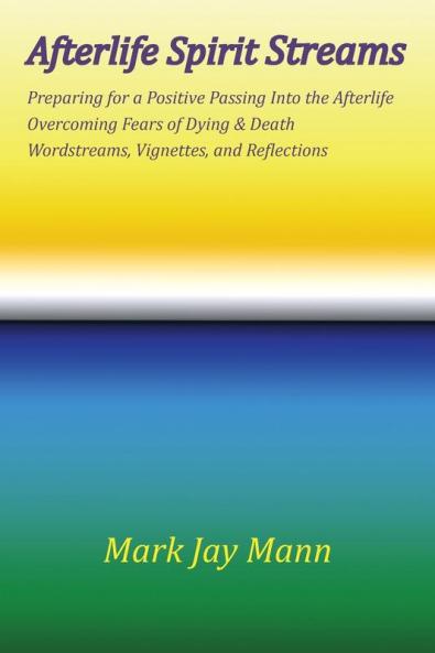 AFTERLIFE SPIRIT STREAMS - Preparing for a Positive Passing Into the Afterlife. Overcoming Fears of Dying and Death. Wordstreams Vignettes and Reflections