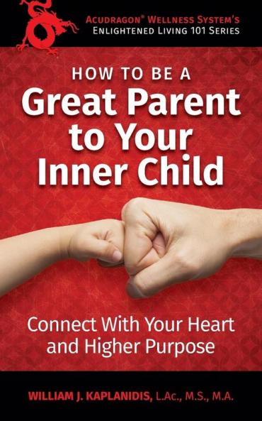 How To Be A Great Parent To Your Inner Child: Connect With Your Heart and Higher Purpose: 1 (Enlightened Living 101)