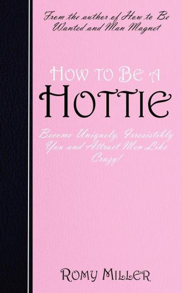 How to Be a Hottie: Become Uniquely Irresistibly You and Attract Men Like Crazy!