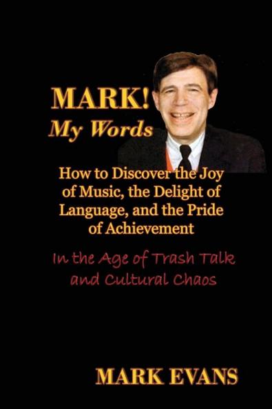 Mark! My Words (How to Discover the Joy of Music the Delight of Language and the Pride of Achievement in the Age of Trash Talk and Cultural Chaos)