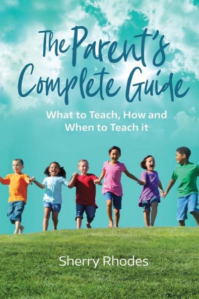 The Parent's Complete Guide: What to Teach How and When to Teach It