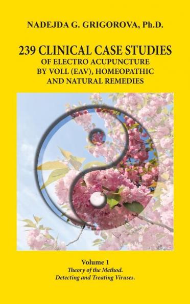 239 Clinical Case Studies of Electro Acupuncture by Voll (Eav) Homeopathic and Natural Remedies: Volume 1. Theory of the Method. Detecting and Treating Viruses.