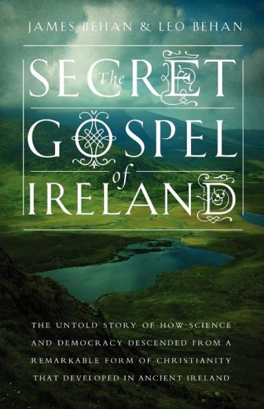 The Secret Gospel of Ireland: The Untold Story of How Science and Democracy Descended from a Remarkable Form of Christianity That Developed in Ancient Ireland
