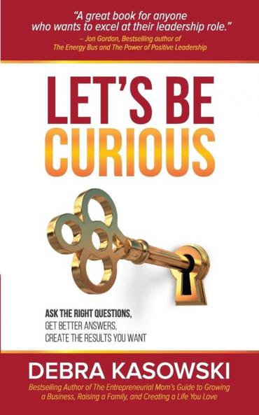 Let's Be Curious: Ask the Right Questions Get Better Answers Create the Results You Want