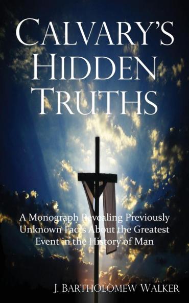 Calvary's Hidden Truths: A Monograph Revealing Previously Unknown Facts About the Greatest Event in the History of Man: 604 (Meekraker)