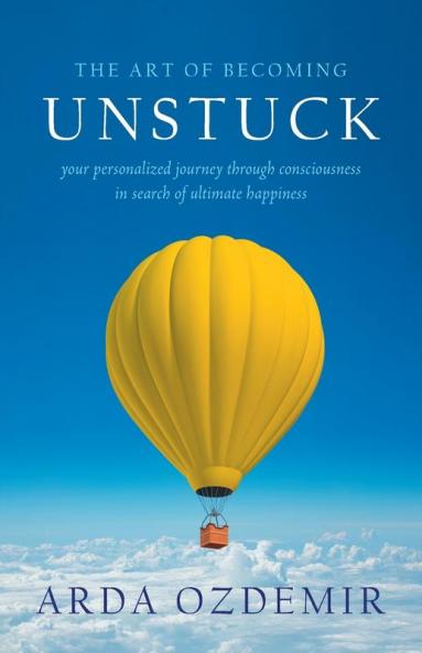 The Art of Becoming Unstuck: your personalized journey through consciousness in search of ultimate happiness