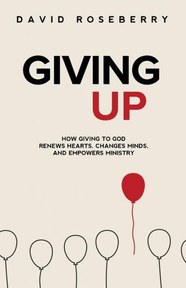 Giving Up: How Giving to God Renews Hearts Changes Minds and Empowers Ministry