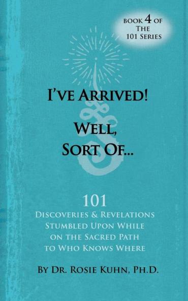 I've Arrived! Well Sort Of! 101 Discoveries and Revelations Stumbled Upon While On the Sacred Path to Who Knows Where