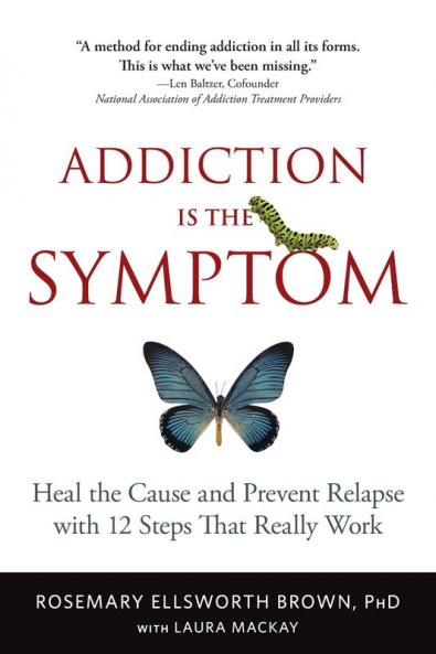 Addiction Is the Symptom: Heal the Cause and Prevent Relapse with 12 Steps That Really Work