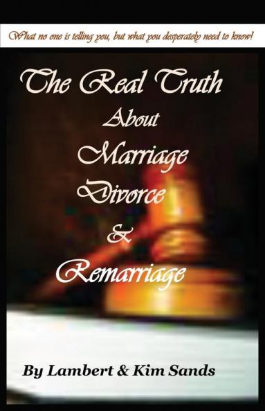 The Real Truth about Marriage Divorce & Remarriage: The Truth No One Wants to Tell You But the Truth That You Desperately Need to Know!
