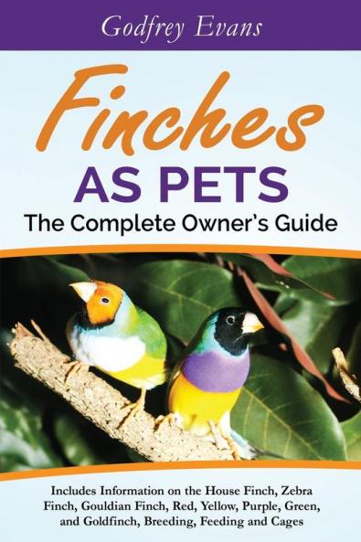 Finches as Pets. the Complete Owner's Guide. Includes Information on the House Finch Zebra Finch Gouldian Finch Red Yellow Purple Green and Goldfinch Breeding Feeding and Cages