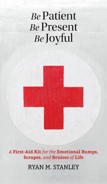 Be Patient Be Present Be Joyful: A First-Aid Kit for the Emotional Bumps Scrapes and Bruises of Life