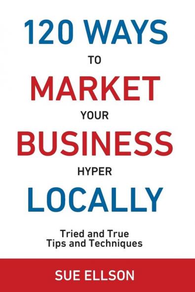 120 Ways To Market Your Business Hyper Locally: Tried and True Tips and Techniques: 3
