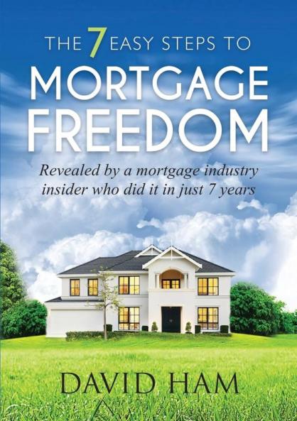 DAVID HAM - The 7 Easy Steps To Mortgage Freedom: Revealed by a mortgage industry insider who did it in just 7 years